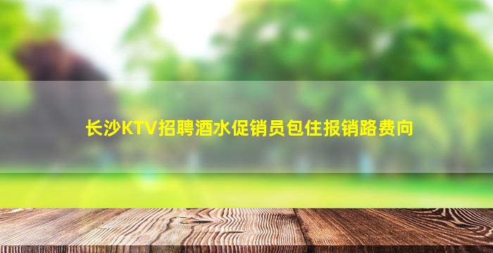 长沙KTV招聘酒水促销员包住报销路费向